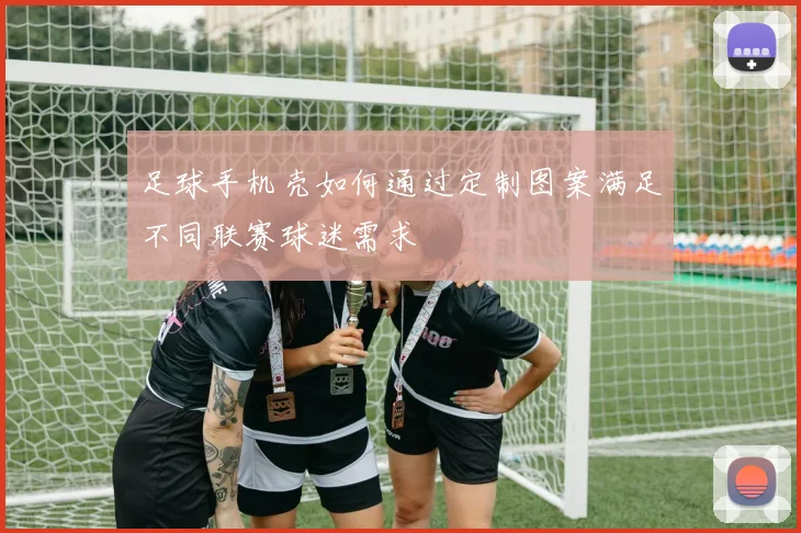 足球手机壳如何通过定制图案满足不同联赛球迷需求