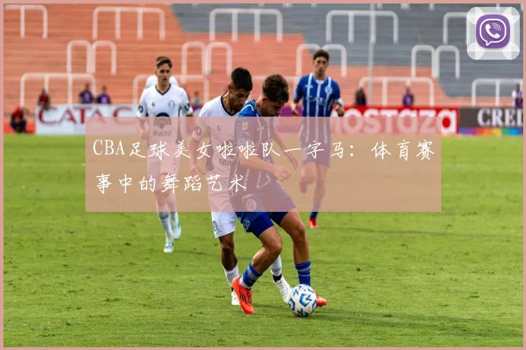 CBA足球美女啦啦队一字马：体育赛事中的舞蹈艺术