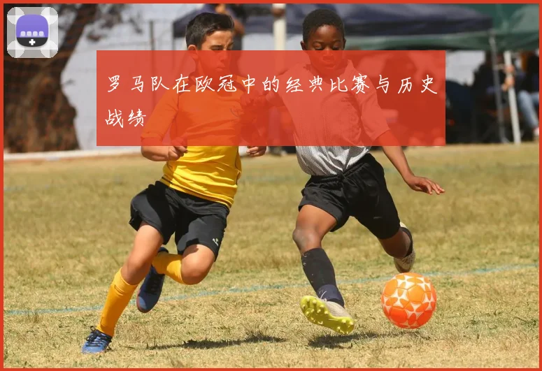 罗马队在欧冠中的经典比赛与历史战绩