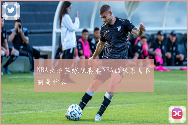 NBA大学篮球联赛和NBA的联系与区别是什么