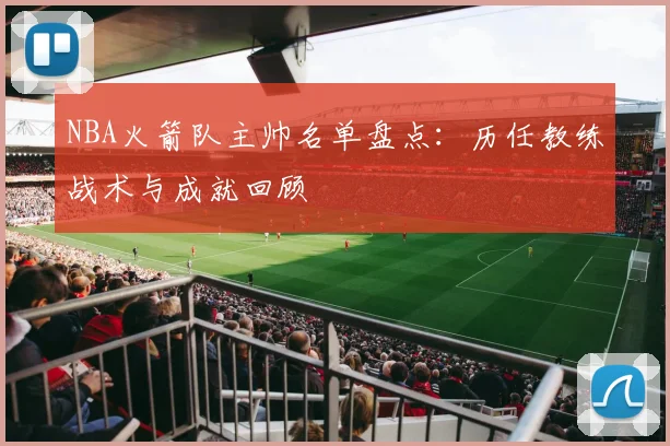 NBA火箭队主帅名单盘点：历任教练战术与成就回顾