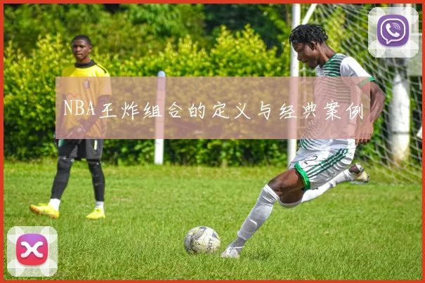 NBA王炸组合的定义与经典案例