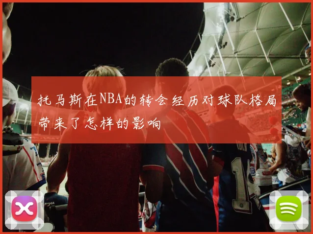 托马斯在NBA的转会经历对球队格局带来了怎样的影响
