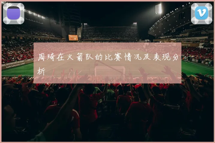 周琦在火箭队的比赛情况及表现分析