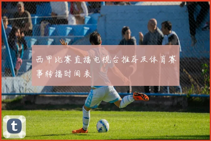 西甲比赛直播电视台推荐及体育赛事转播时间表