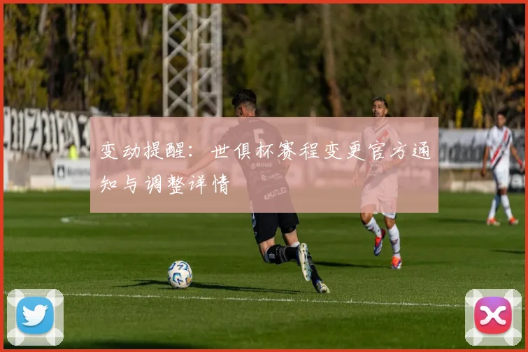 变动提醒：世俱杯赛程变更官方通知与调整详情