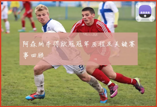 阿森纳夺得欧冠冠军历程及关键赛事回顾