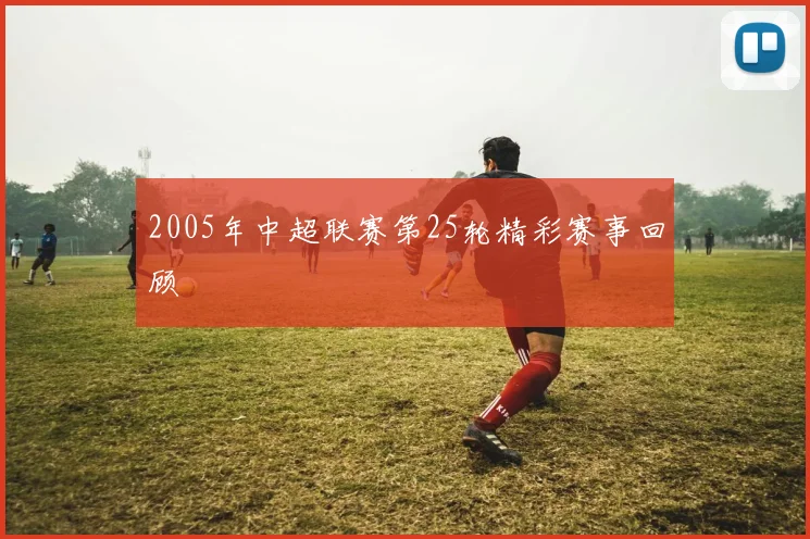 2005年中超联赛第25轮精彩赛事回顾