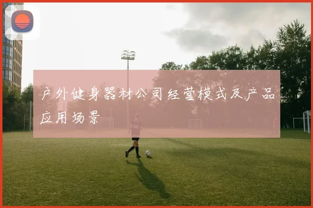 户外健身器材公司经营模式及产品应用场景