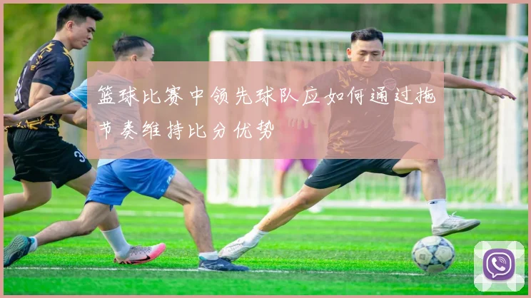 篮球比赛中领先球队应如何通过拖节奏维持比分优势