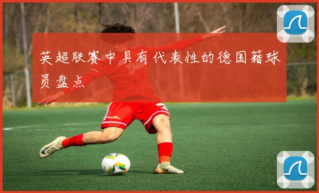 英超联赛中具有代表性的德国籍球员盘点